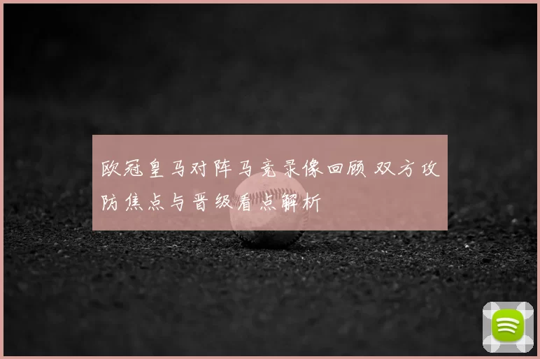 欧冠皇马对阵马竞录像回顾 双方攻防焦点与晋级看点解析