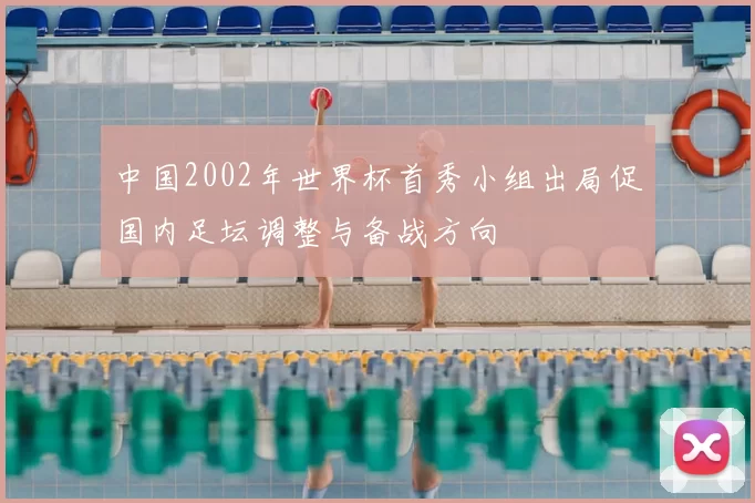 中国2002年世界杯首秀小组出局促国内足坛调整与备战方向