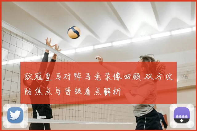 欧冠皇马对阵马竞录像回顾 双方攻防焦点与晋级看点解析