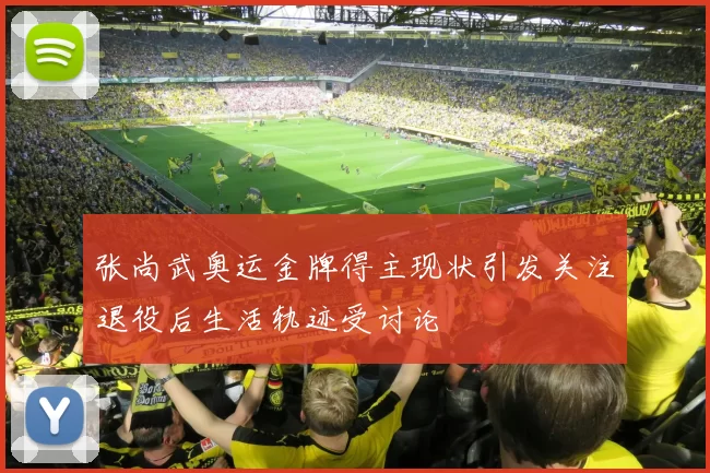 张尚武奥运金牌得主现状引发关注退役后生活轨迹受讨论