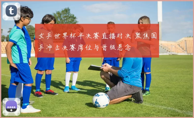 女乒世界杯半决赛直播对决 聚焦国乒冲击决赛席位与晋级悬念