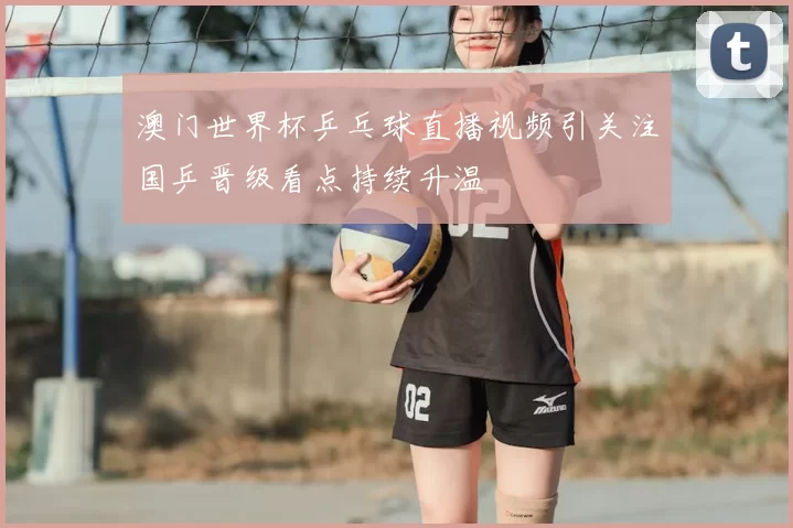 澳门世界杯乒乓球直播视频引关注国乒晋级看点持续升温