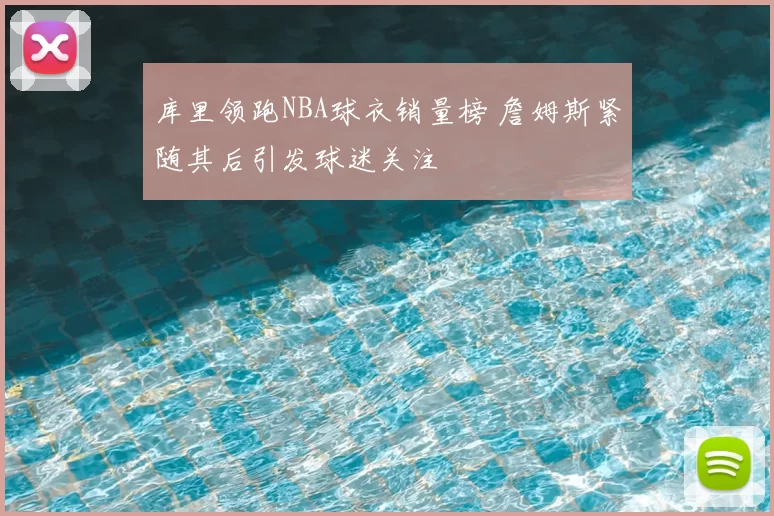 库里领跑NBA球衣销量榜 詹姆斯紧随其后引发球迷关注